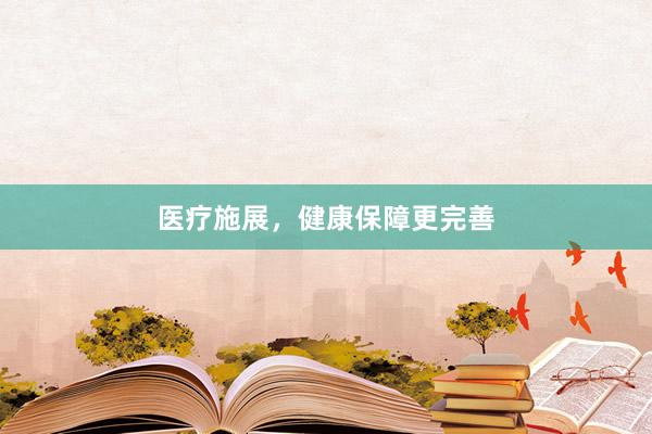 医疗施展，健康保障更完善