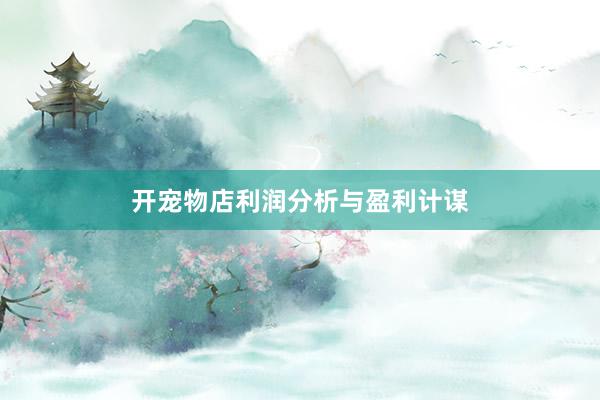 开宠物店利润分析与盈利计谋