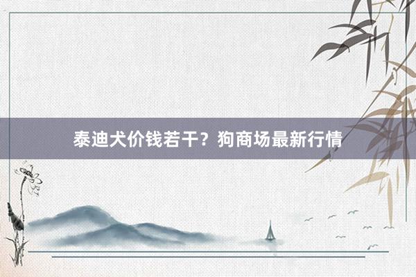 泰迪犬价钱若干？狗商场最新行情